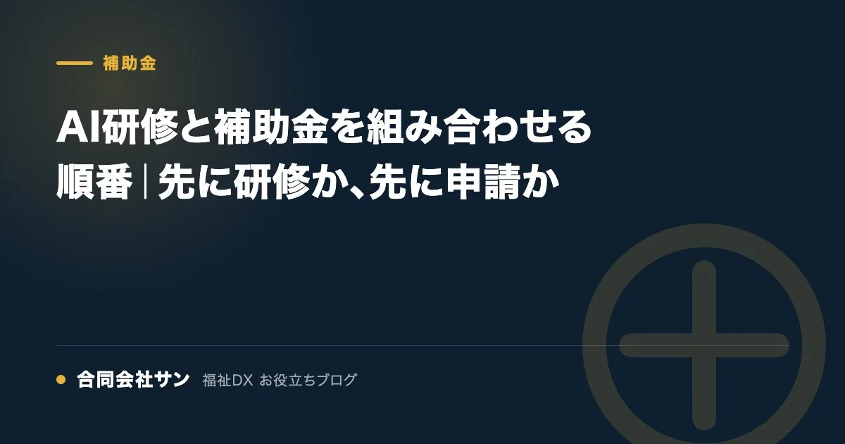 AI研修と補助金を組み合わせる順番｜先に研修か、先に申請か の要点をまとめた図（合同会社サン 福祉DX お役立ちブログ）