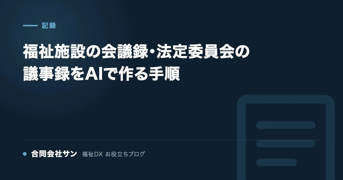 福祉施設の会議録・法定委員会の議事録をAIで作る手順 の要点をまとめた図（合同会社サン 福祉DX お役立ちブログ）