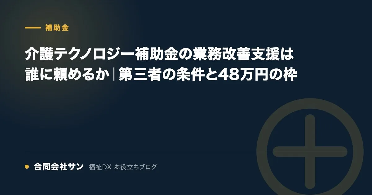 介護テクノロジー補助金の業務改善支援は誰に頼めるか｜第三者の条件と48万円の枠 の要点をまとめた図（合同会社サン 福祉DX お役立ちブログ）