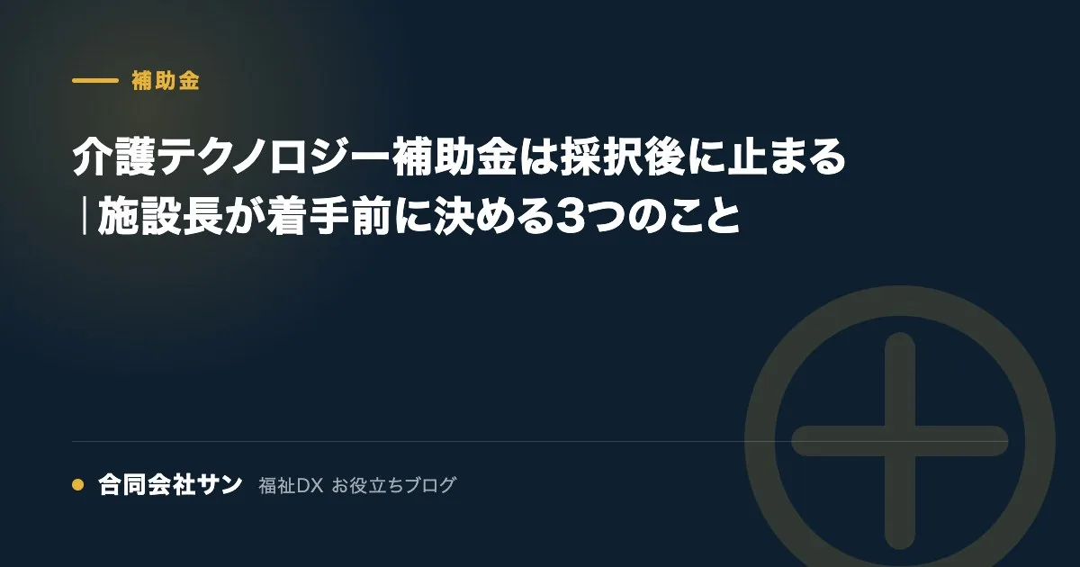 介護テクノロジー補助金は採択後に止まる｜施設長が着手前に決める3つのこと の要点をまとめた図（合同会社サン 福祉DX お役立ちブログ）