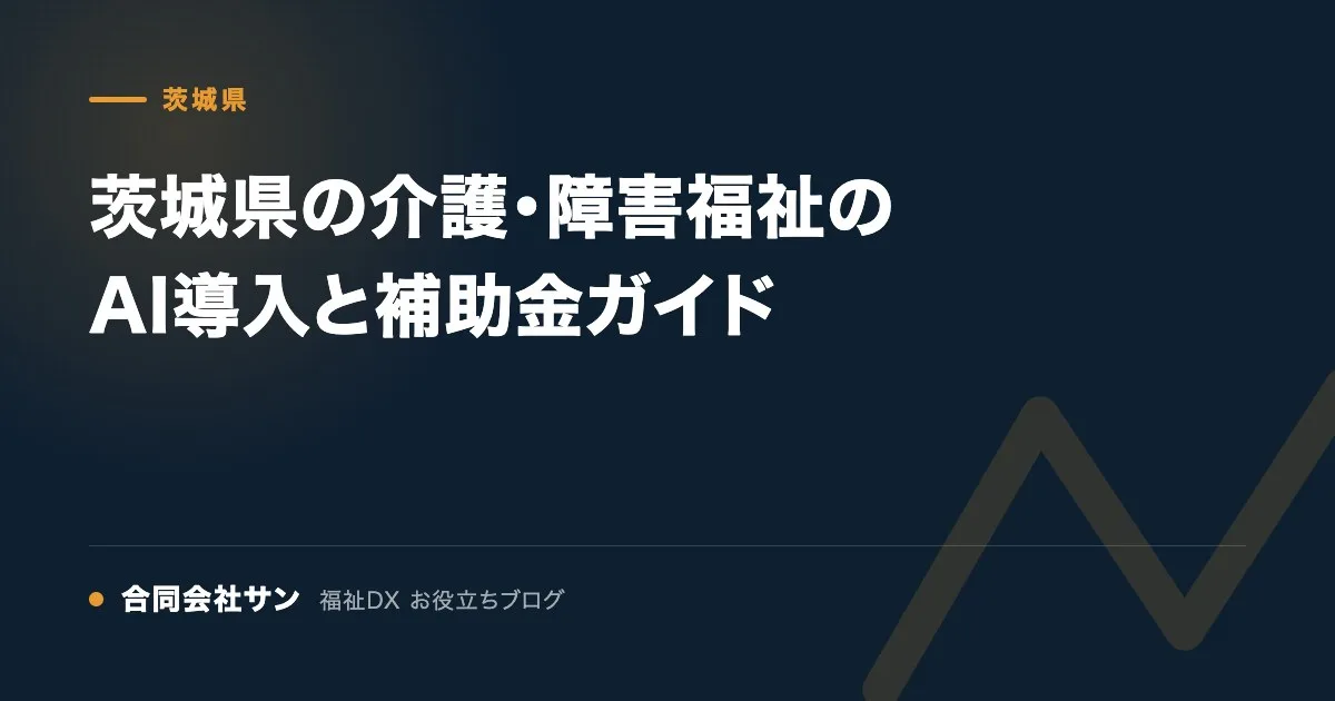 茨城県の介護・障害福祉のAI導入と補助金ガイド の要点をまとめた図（合同会社サン 福祉DX お役立ちブログ）