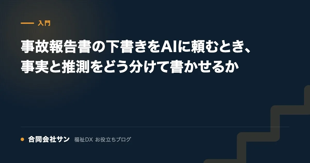 事故報告書の下書きをAIに頼むとき、事実と推測をどう分けて書かせるか の要点をまとめた図(合同会社サン 福祉DX お役立ちブログ)