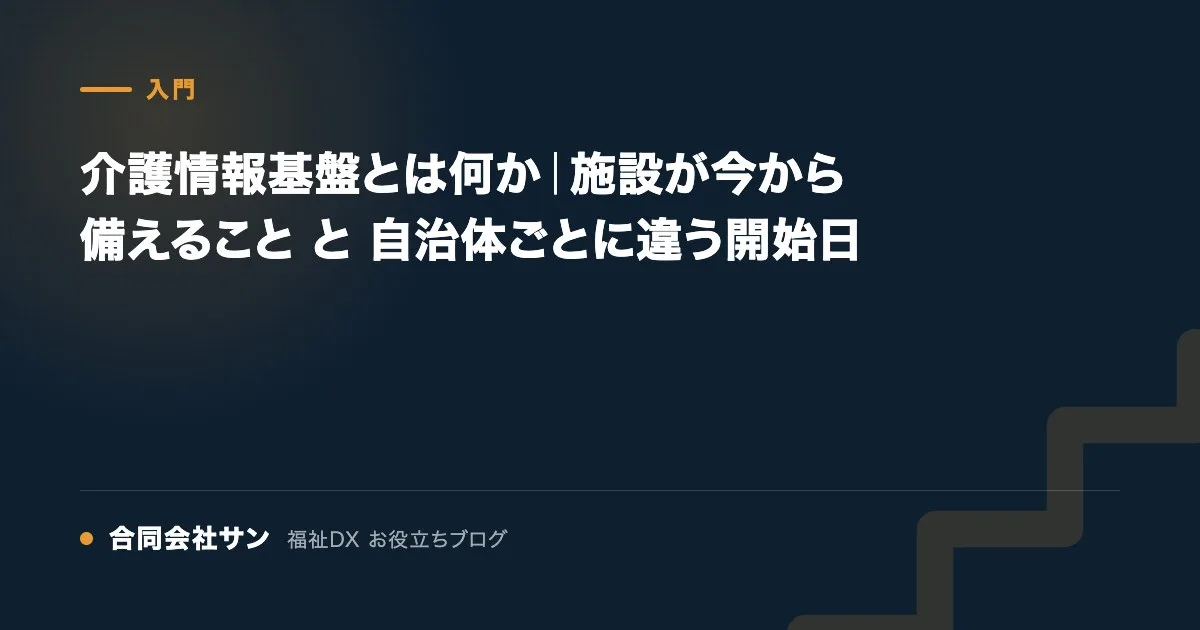 介護情報基盤とは何か｜施設が今から備えること と 自治体ごとに違う開始日 の要点をまとめた図（合同会社サン 福祉DX お役立ちブログ）