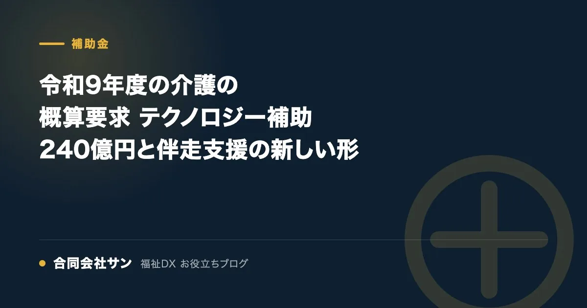 令和9年度の介護の概算要求 テクノロジー補助240億円と伴走支援の新しい形 の要点をまとめた図（合同会社サン 福祉DX お役立ちブログ）