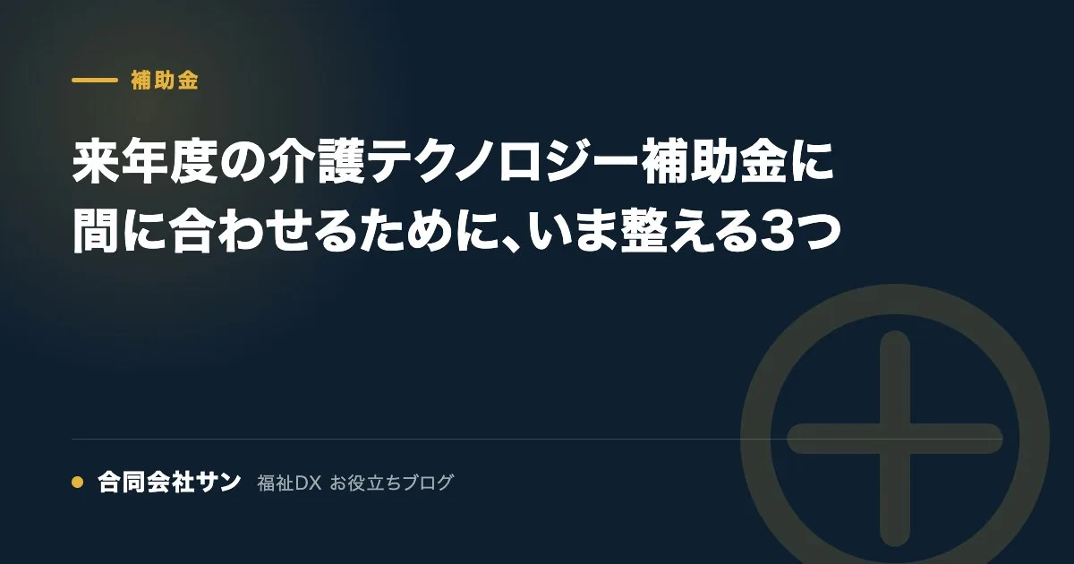 来年度の介護テクノロジー補助金に間に合わせるために、いま整える3つ の要点をまとめた図（合同会社サン 福祉DX お役立ちブログ）