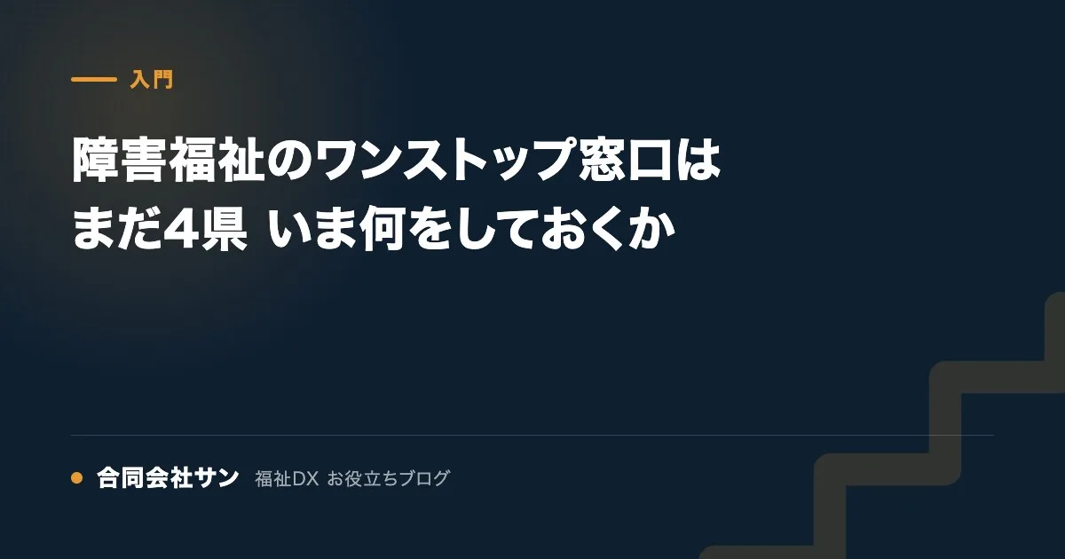 障害福祉のワンストップ窓口はまだ4県 いま何をしておくか の要点をまとめた図（合同会社サン 福祉DX お役立ちブログ）