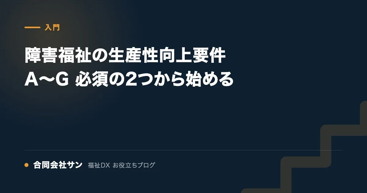 障害福祉の生産性向上要件A〜G 必須の2つから始める の要点をまとめた図（合同会社サン 福祉DX お役立ちブログ）