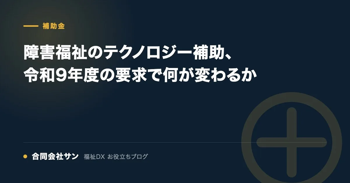 障害福祉のテクノロジー補助、令和9年度の要求で何が変わるか の要点をまとめた図（合同会社サン 福祉DX お役立ちブログ）
